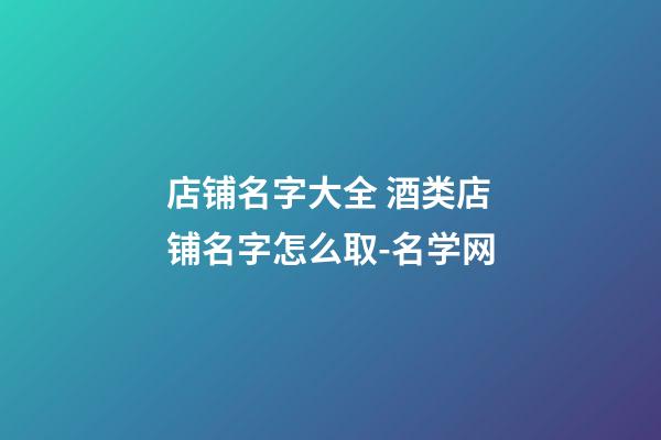 店铺名字大全 酒类店铺名字怎么取-名学网-第1张-店铺起名-玄机派